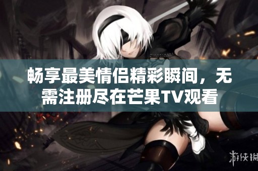 畅享最美情侣精彩瞬间，无需注册尽在芒果TV观看