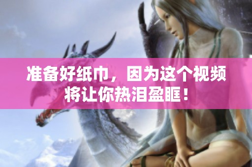 准备好纸巾，因为这个视频将让你热泪盈眶！