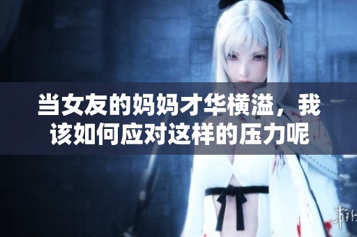 当女友的妈妈才华横溢，我该如何应对这样的压力呢