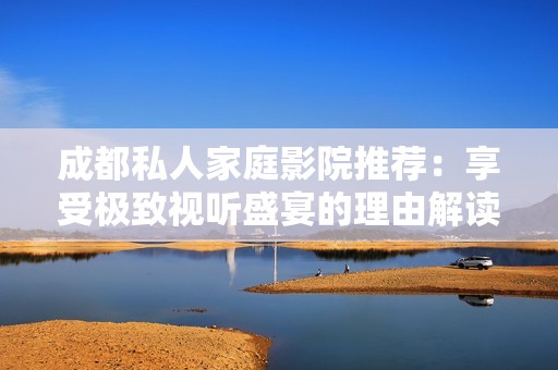 成都私人家庭影院推荐：享受极致视听盛宴的理由解读