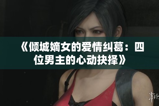 《倾城嫡女的爱情纠葛：四位男主的心动抉择》