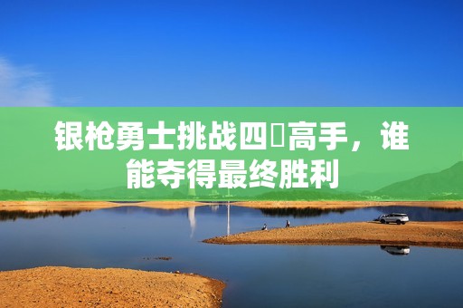 银枪勇士挑战四毌高手，谁能夺得最终胜利