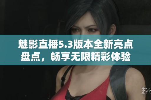 魅影直播5.3版本全新亮点盘点，畅享无限精彩体验