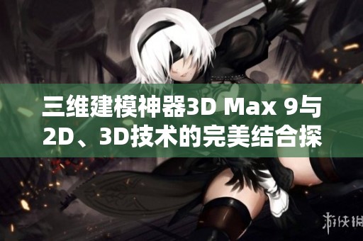 三维建模神器3D Max 9与2D、3D技术的完美结合探索