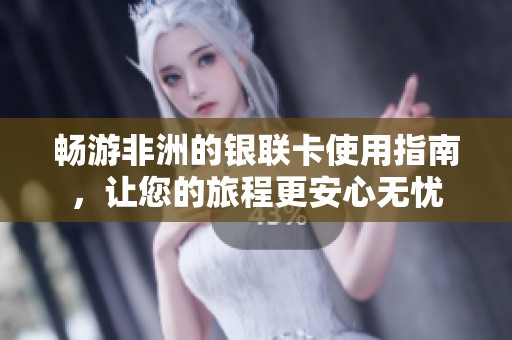 畅游非洲的银联卡使用指南，让您的旅程更安心无忧