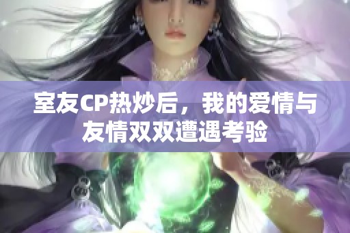 室友CP热炒后，我的爱情与友情双双遭遇考验