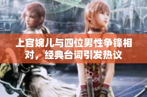 上官婉儿与四位男性争锋相对，经典台词引发热议
