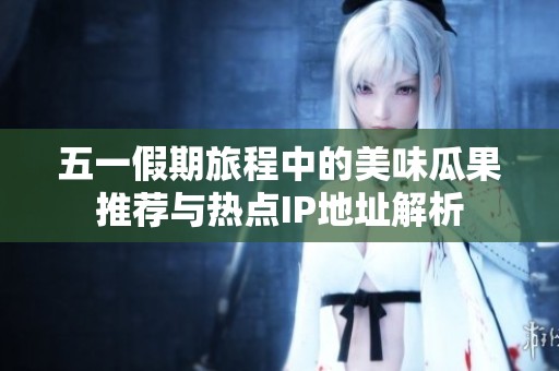 五一假期旅程中的美味瓜果推荐与热点IP地址解析