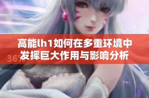 高能lh1如何在多重环境中发挥巨大作用与影响分析