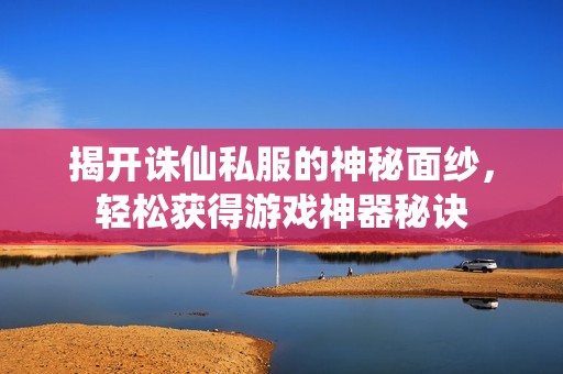 揭开诛仙私服的神秘面纱，轻松获得游戏神器秘诀