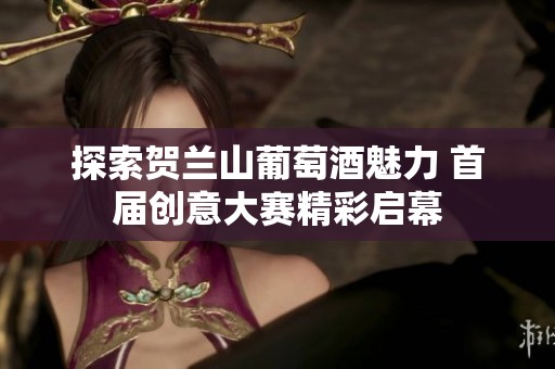 探索贺兰山葡萄酒魅力 首届创意大赛精彩启幕