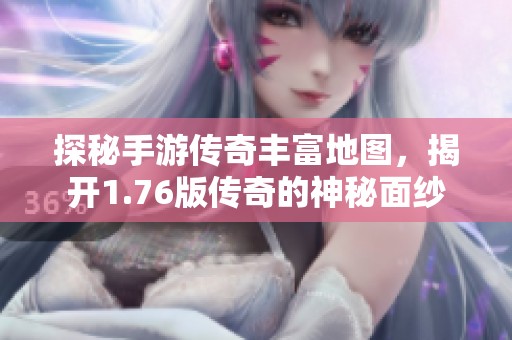 探秘手游传奇丰富地图，揭开1.76版传奇的神秘面纱