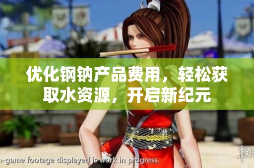 优化钢钠产品费用，轻松获取水资源，开启新纪元