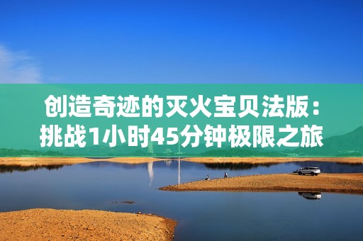 创造奇迹的灭火宝贝法版：挑战1小时45分钟极限之旅