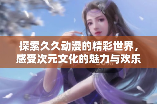 探索久久动漫的精彩世界，感受次元文化的魅力与欢乐