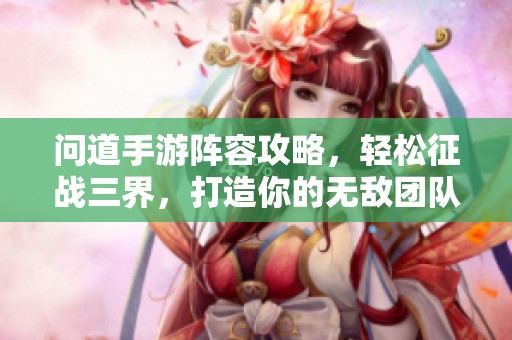 问道手游阵容攻略，轻松征战三界，打造你的无敌团队