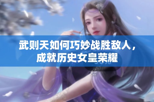 武则天如何巧妙战胜敌人，成就历史女皇荣耀