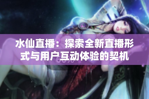 水仙直播：探索全新直播形式与用户互动体验的契机