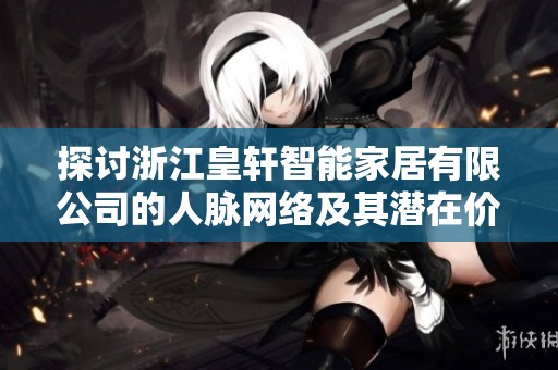 探讨浙江皇轩智能家居有限公司的人脉网络及其潜在价值