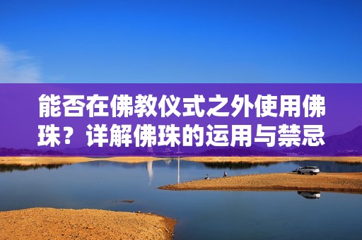 能否在佛教仪式之外使用佛珠？详解佛珠的运用与禁忌