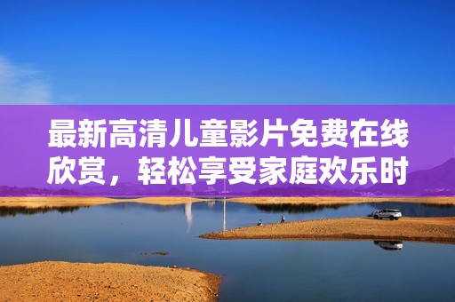 最新高清儿童影片免费在线欣赏，轻松享受家庭欢乐时光