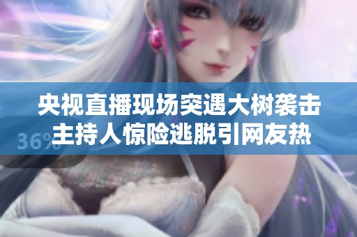 央视直播现场突遇大树袭击 主持人惊险逃脱引网友热议