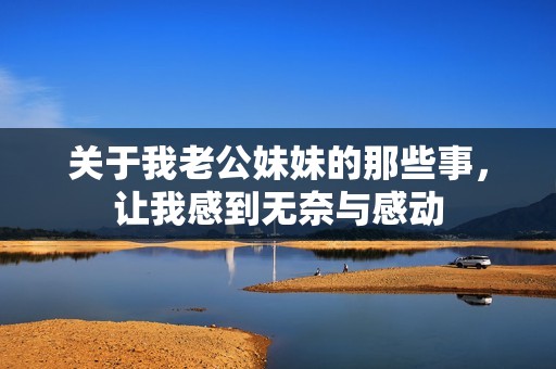 关于我老公妹妹的那些事，让我感到无奈与感动