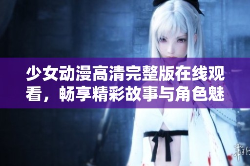 少女动漫高清完整版在线观看，畅享精彩故事与角色魅力