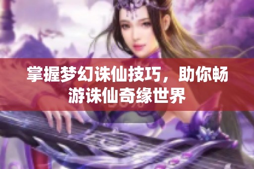 掌握梦幻诛仙技巧，助你畅游诛仙奇缘世界