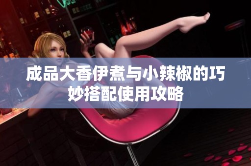 成品大香伊煮与小辣椒的巧妙搭配使用攻略