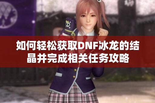 如何轻松获取DNF冰龙的结晶并完成相关任务攻略