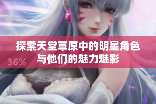 探索天堂草原中的明星角色与他们的魅力魅影