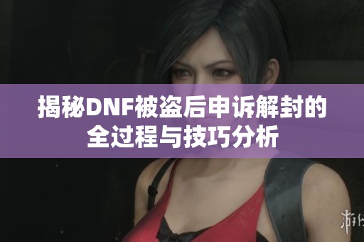 揭秘DNF被盗后申诉解封的全过程与技巧分析