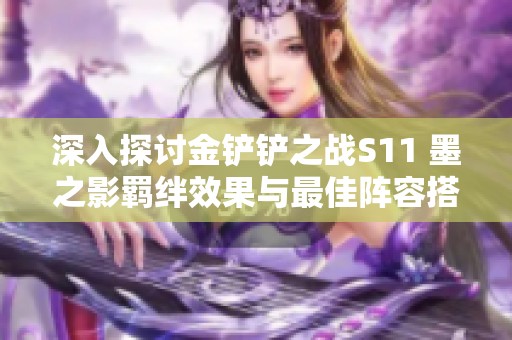 深入探讨金铲铲之战S11 墨之影羁绊效果与最佳阵容搭配技巧