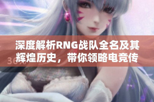 深度解析RNG战队全名及其辉煌历史，带你领略电竞传奇！