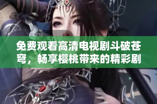 免费观看高清电视剧斗破苍穹，畅享樱桃带来的精彩剧情