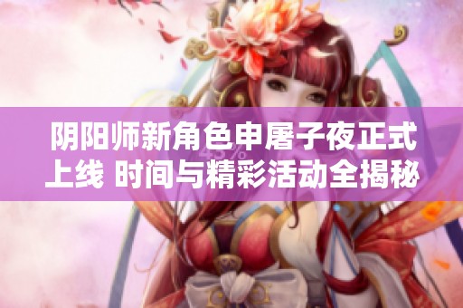 阴阳师新角色申屠子夜正式上线 时间与精彩活动全揭秘