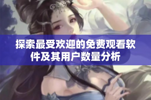 探索最受欢迎的免费观看软件及其用户数量分析