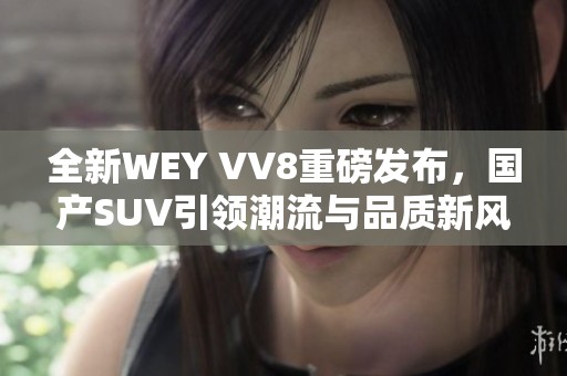 全新WEY VV8重磅发布，国产SUV引领潮流与品质新风尚
