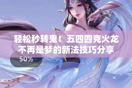 轻松秒转鬼！五四四克火龙不再是梦的新法技巧分享