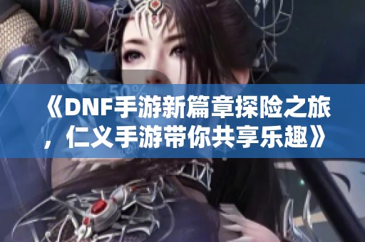 《DNF手游新篇章探险之旅，仁义手游带你共享乐趣》