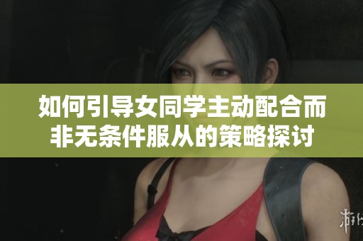 如何引导女同学主动配合而非无条件服从的策略探讨