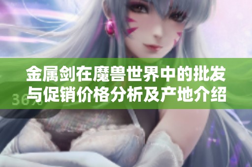 金属剑在魔兽世界中的批发与促销价格分析及产地介绍