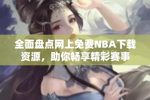 全面盘点网上免费NBA下载资源，助你畅享精彩赛事