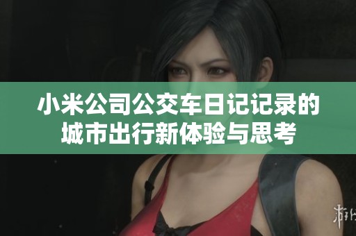 小米公司公交车日记记录的城市出行新体验与思考
