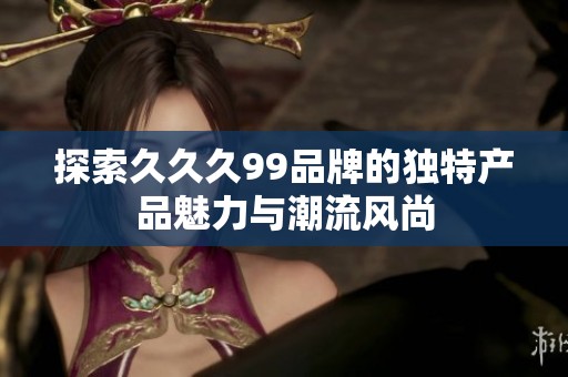 探索久久久99品牌的独特产品魅力与潮流风尚