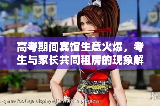 高考期间宾馆生意火爆，考生与家长共同租房的现象解析