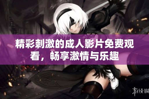 精彩刺激的成人影片免费观看，畅享激情与乐趣