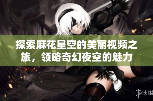 探索麻花星空的美丽视频之旅，领略奇幻夜空的魅力