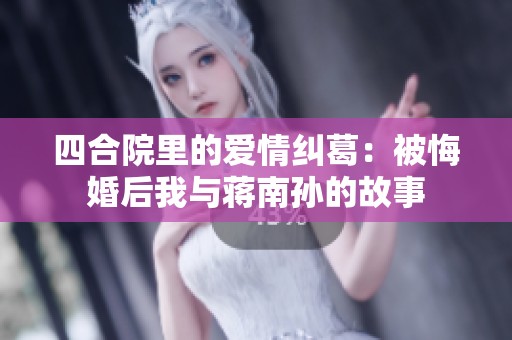 四合院里的爱情纠葛：被悔婚后我与蒋南孙的故事